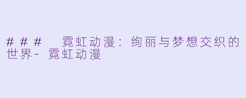 ### 霓虹动漫：绚丽与梦想交织的世界-霓虹动漫