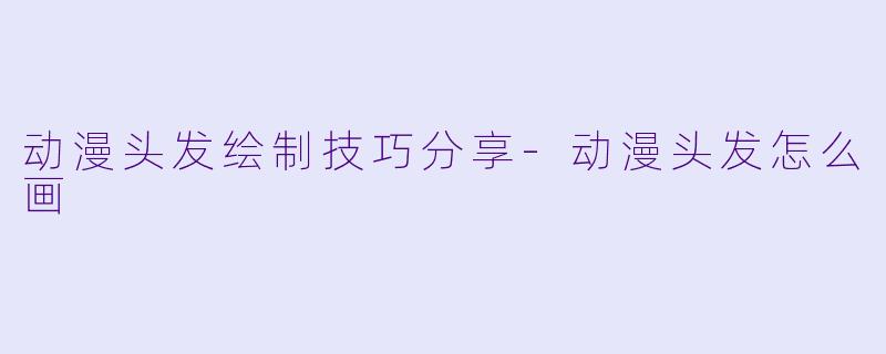 动漫头发绘制技巧分享-动漫头发怎么画