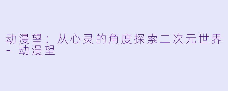 动漫望：从心灵的角度探索二次元世界-动漫望
