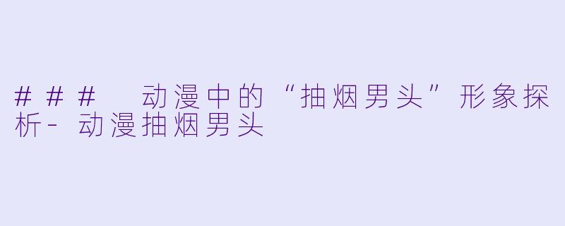 ### 动漫中的“抽烟男头”形象探析-动漫抽烟男头
