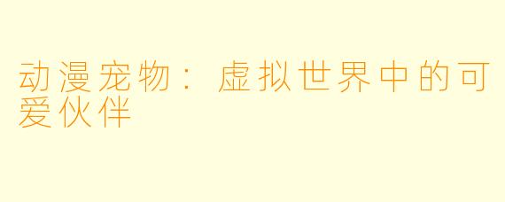 动漫宠物：虚拟世界中的可爱伙伴
