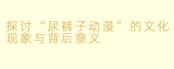 探讨“尿裤子动漫”的文化现象与背后意义
