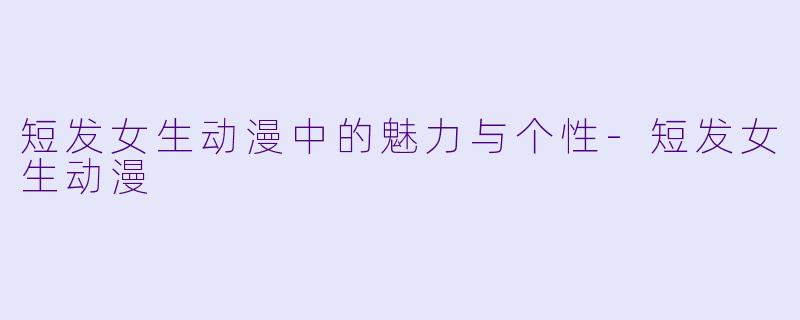 短发女生动漫中的魅力与个性-短发女生动漫