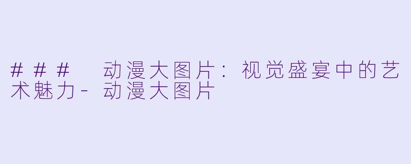 ### 动漫大图片：视觉盛宴中的艺术魅力-动漫大图片
