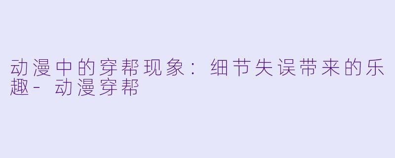 动漫中的穿帮现象：细节失误带来的乐趣-动漫穿帮
