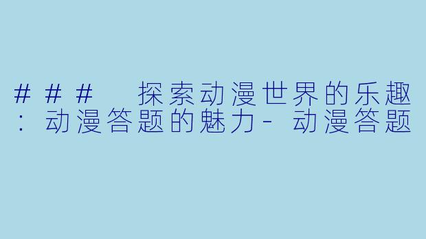 ### 探索动漫世界的乐趣：动漫答题的魅力-动漫答题