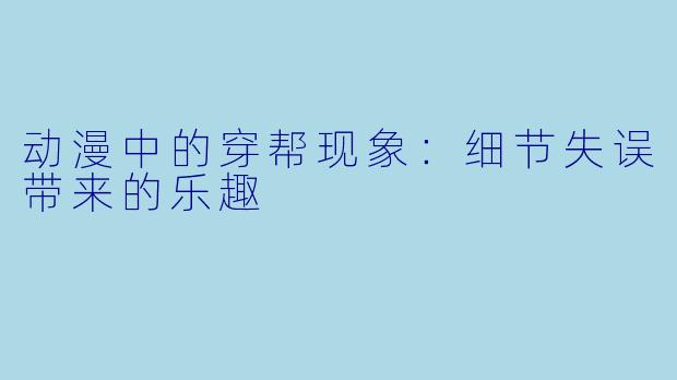 动漫中的穿帮现象：细节失误带来的乐趣