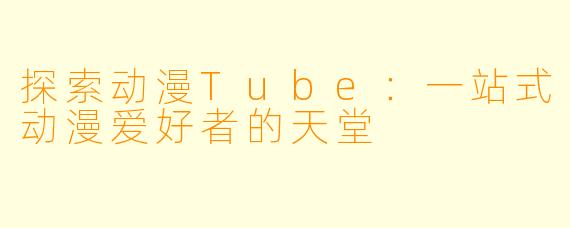 探索动漫Tube：一站式动漫爱好者的天堂
