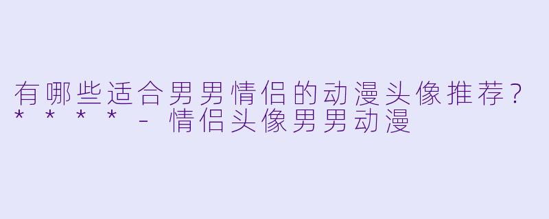 有哪些适合男男情侣的动漫头像推荐？****-情侣头像男男动漫