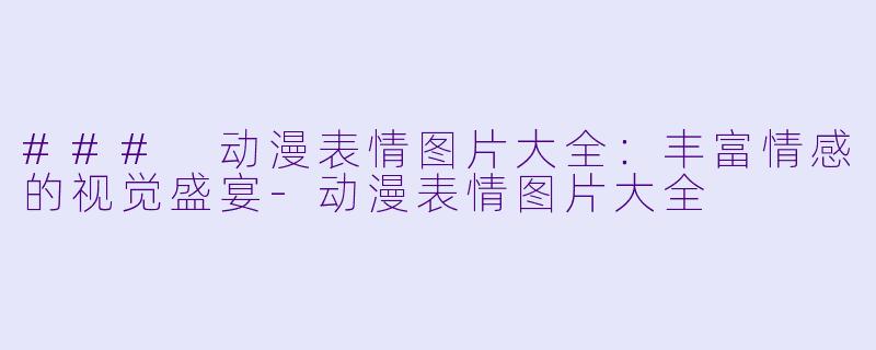### 动漫表情图片大全：丰富情感的视觉盛宴-动漫表情图片大全