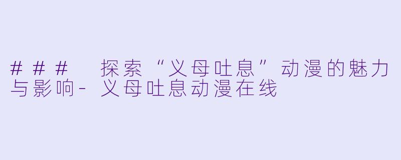 ### 探索“义母吐息”动漫的魅力与影响-义母吐息动漫在线