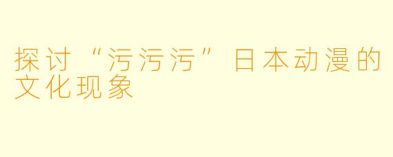 探讨“污污污”日本动漫的文化现象