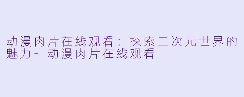动漫肉片在线观看：探索二次元世界的魅力-动漫肉片在线观看