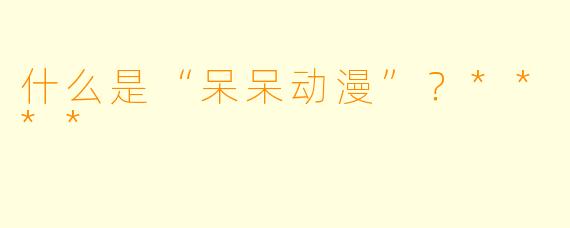 什么是“呆呆动漫”？****