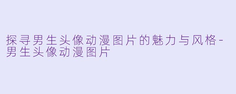探寻男生头像动漫图片的魅力与风格-男生头像动漫图片