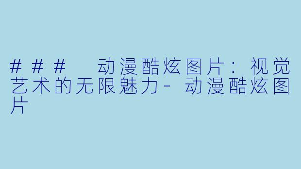 ### 动漫酷炫图片：视觉艺术的无限魅力-动漫酷炫图片