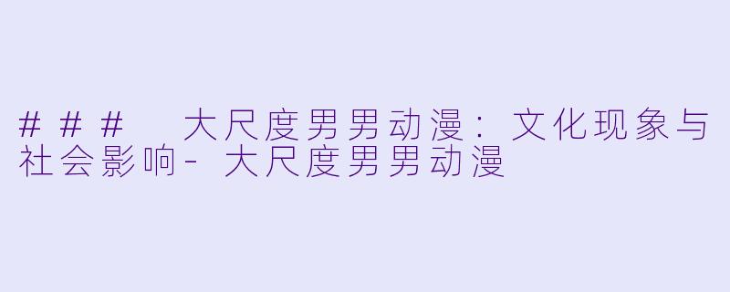 ### 大尺度男男动漫：文化现象与社会影响-大尺度男男动漫