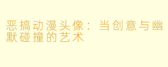 恶搞动漫头像：当创意与幽默碰撞的艺术