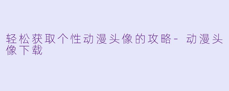 轻松获取个性动漫头像的攻略-动漫头像下载