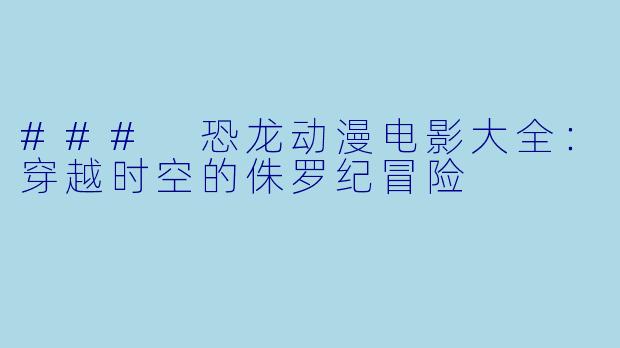 ### 恐龙动漫电影大全：穿越时空的侏罗纪冒险