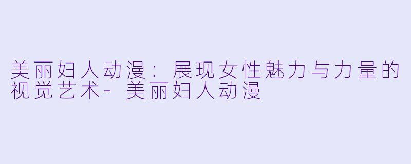 美丽妇人动漫：展现女性魅力与力量的视觉艺术-美丽妇人动漫