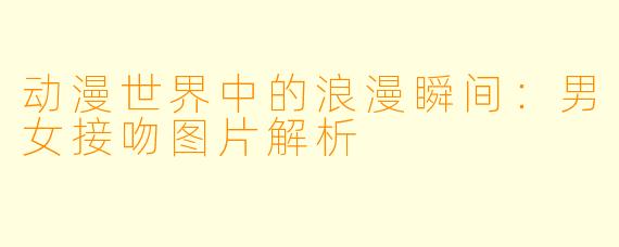动漫世界中的浪漫瞬间：男女接吻图片解析
