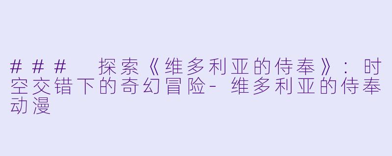 ### 探索《维多利亚的侍奉》：时空交错下的奇幻冒险-维多利亚的侍奉动漫