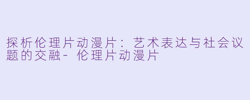 探析伦理片动漫片：艺术表达与社会议题的交融-伦理片动漫片