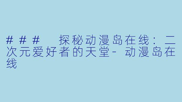 ### 探秘动漫岛在线：二次元爱好者的天堂-动漫岛在线