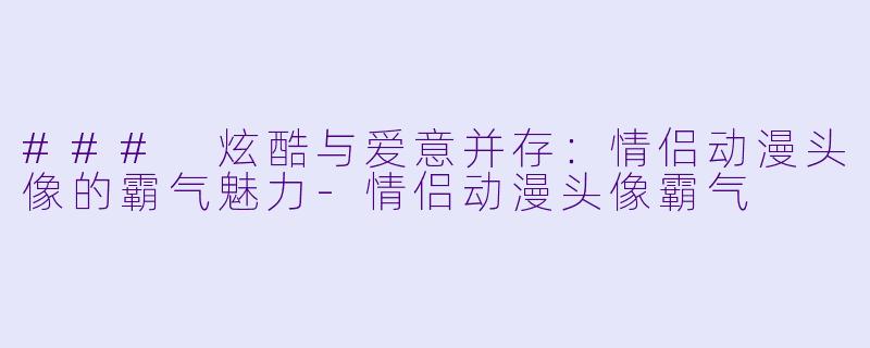 ### 炫酷与爱意并存：情侣动漫头像的霸气魅力-情侣动漫头像霸气