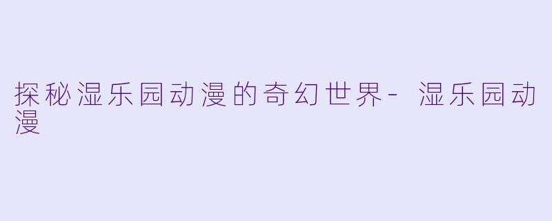 探秘湿乐园动漫的奇幻世界-湿乐园动漫