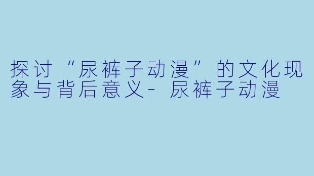 探讨“尿裤子动漫”的文化现象与背后意义-尿裤子动漫