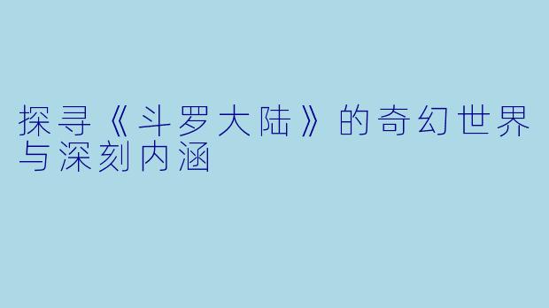 探寻《斗罗大陆》的奇幻世界与深刻内涵