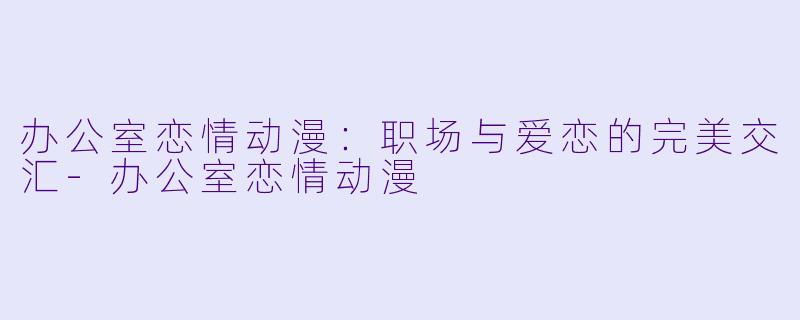 办公室恋情动漫：职场与爱恋的完美交汇-办公室恋情动漫