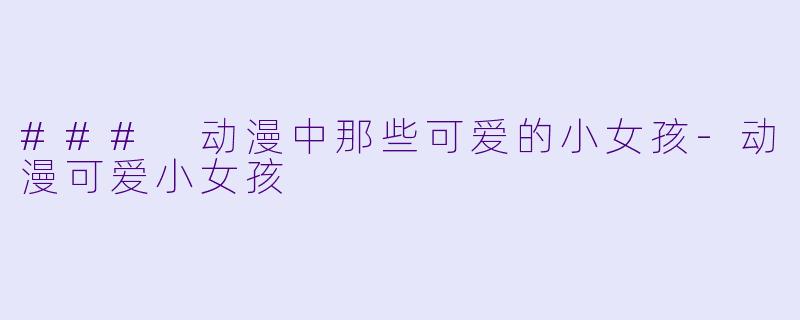 ### 动漫中那些可爱的小女孩-动漫可爱小女孩