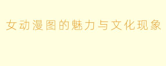 女动漫图的魅力与文化现象