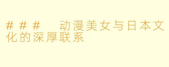 ### 动漫美女与日本文化的深厚联系