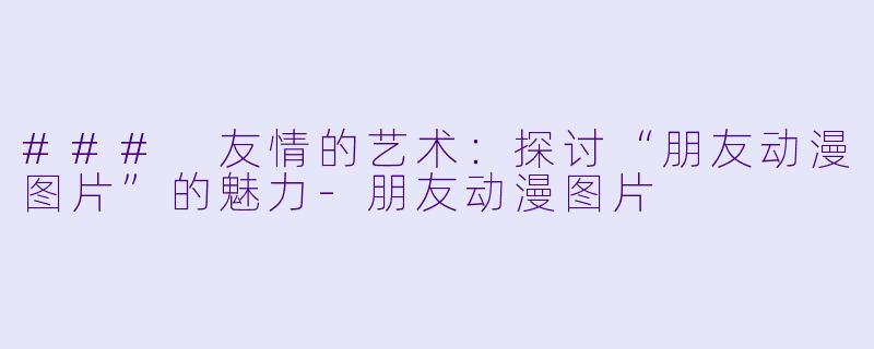 ### 友情的艺术：探讨“朋友动漫图片”的魅力-朋友动漫图片