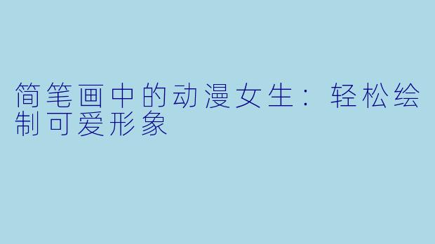 简笔画中的动漫女生：轻松绘制可爱形象
