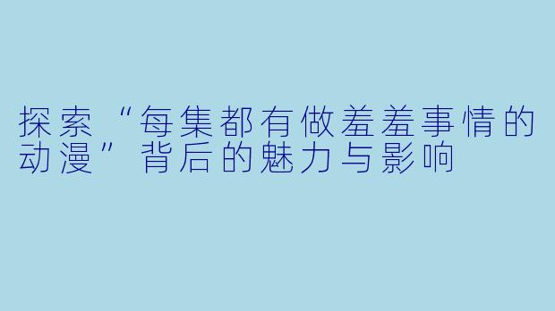 探索“每集都有做羞羞事情的动漫”背后的魅力与影响