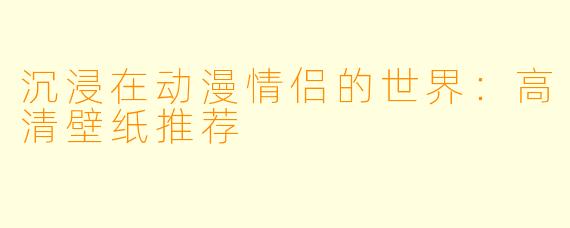 沉浸在动漫情侣的世界：高清壁纸推荐
