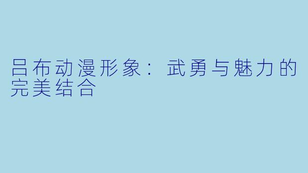 吕布动漫形象：武勇与魅力的完美结合
