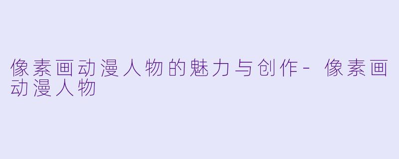 像素画动漫人物的魅力与创作-像素画动漫人物