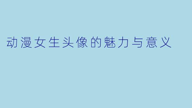 动漫女生头像的魅力与意义