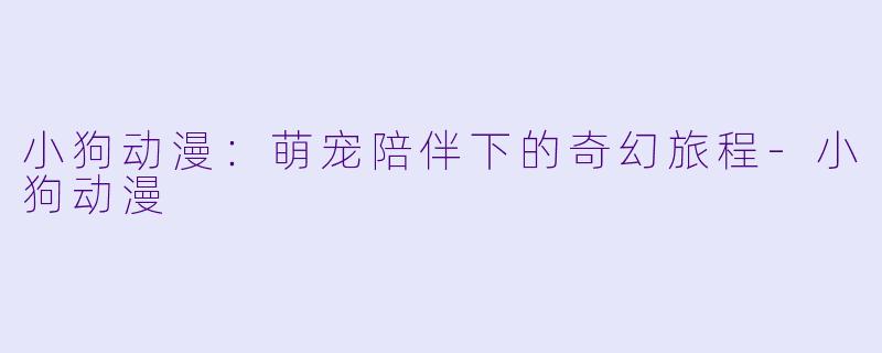 小狗动漫：萌宠陪伴下的奇幻旅程-小狗动漫