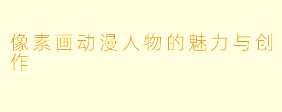 像素画动漫人物的魅力与创作