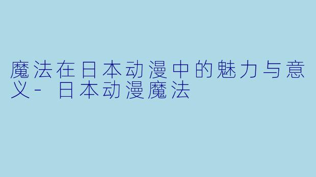 魔法在日本动漫中的魅力与意义-日本动漫魔法