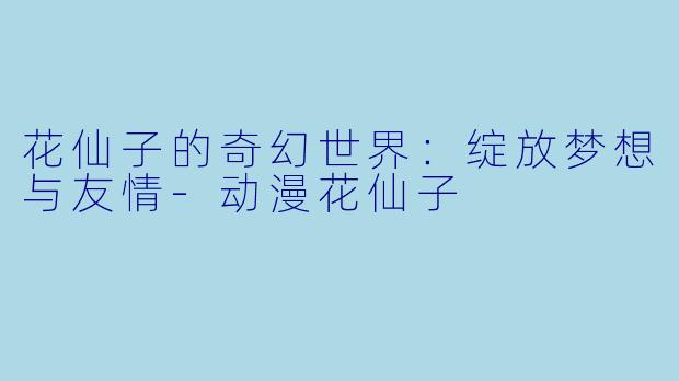 花仙子的奇幻世界：绽放梦想与友情-动漫花仙子