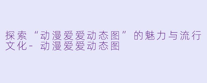 探索“动漫爱爱动态图”的魅力与流行文化-动漫爱爱动态图