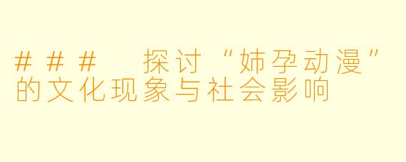 ### 探讨“姉孕动漫”的文化现象与社会影响